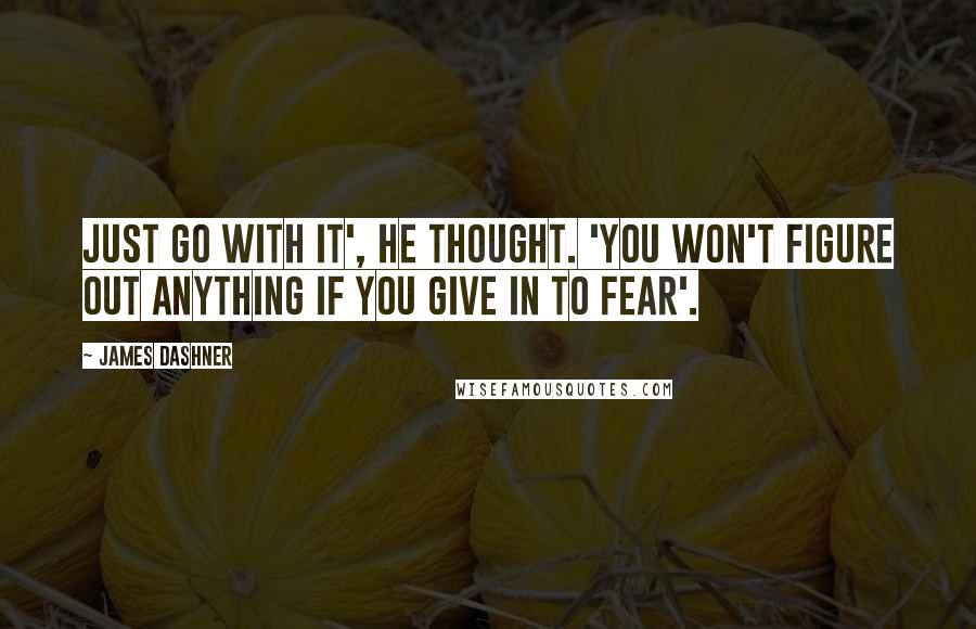 James Dashner Quotes: Just go with it', he thought. 'You won't figure out anything if you give in to fear'.