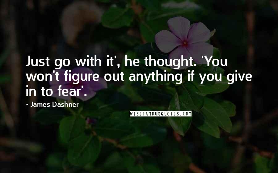 James Dashner Quotes: Just go with it', he thought. 'You won't figure out anything if you give in to fear'.