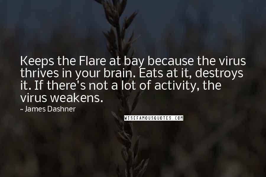 James Dashner Quotes: Keeps the Flare at bay because the virus thrives in your brain. Eats at it, destroys it. If there's not a lot of activity, the virus weakens.