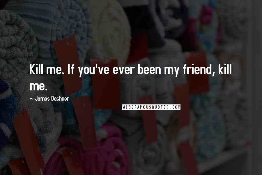 James Dashner Quotes: Kill me. If you've ever been my friend, kill me.