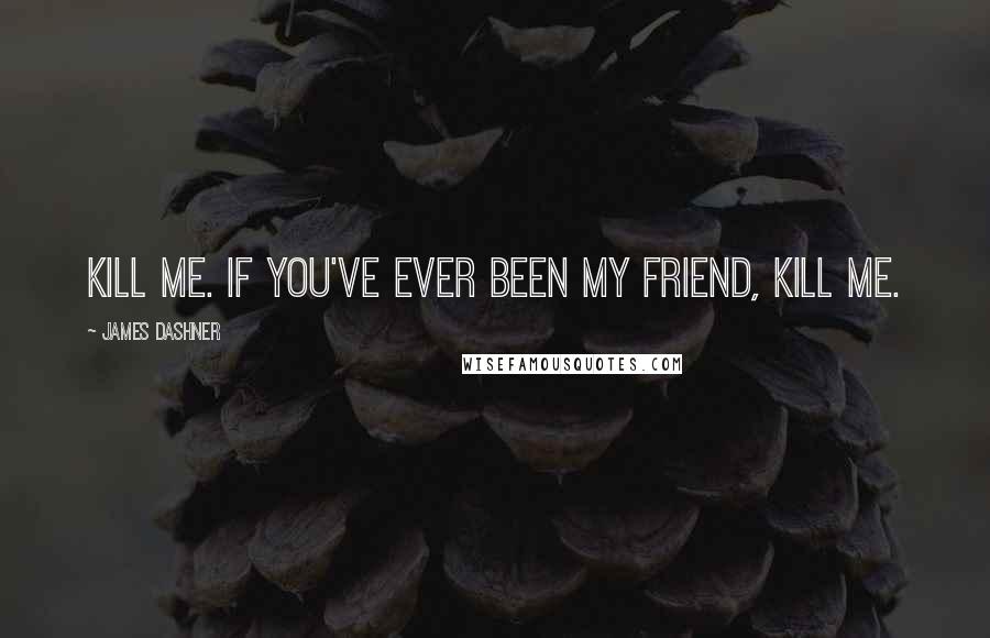 James Dashner Quotes: Kill me. If you've ever been my friend, kill me.