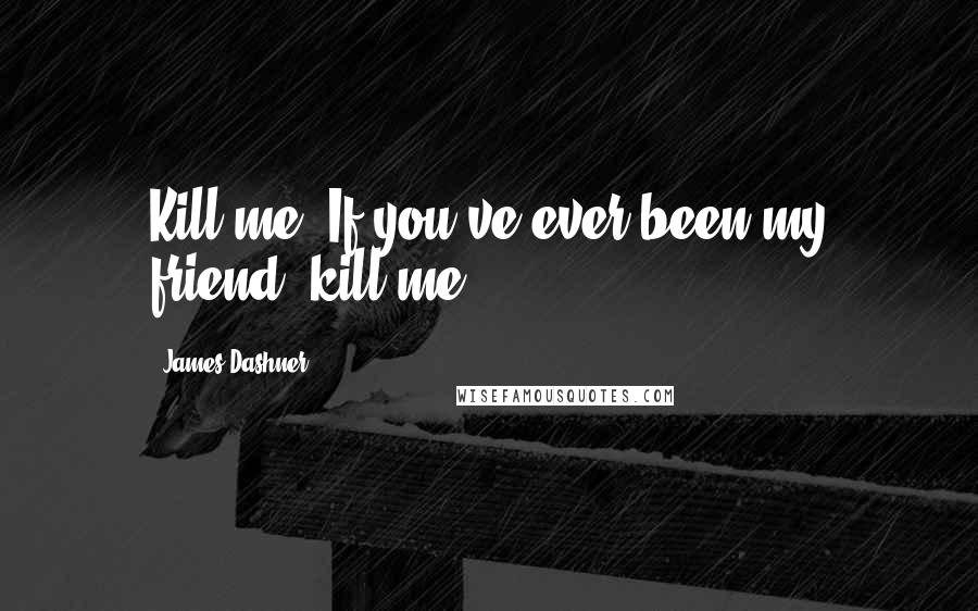 James Dashner Quotes: Kill me. If you've ever been my friend, kill me.