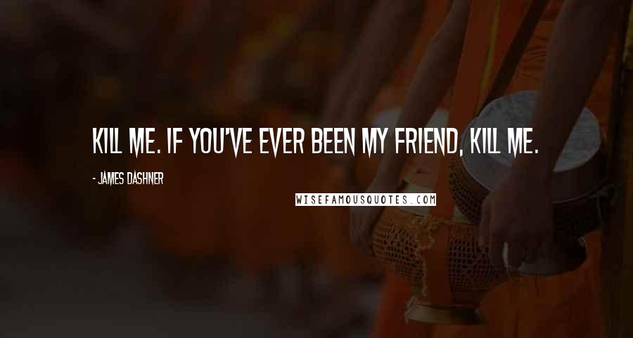 James Dashner Quotes: Kill me. If you've ever been my friend, kill me.