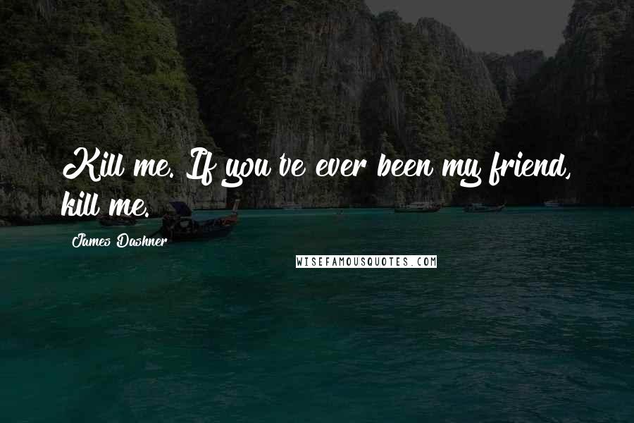 James Dashner Quotes: Kill me. If you've ever been my friend, kill me.