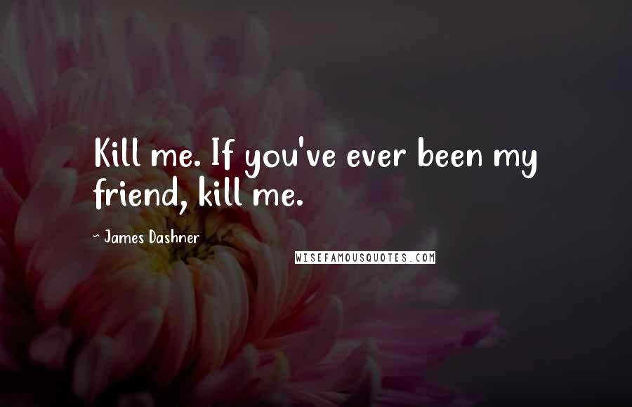 James Dashner Quotes: Kill me. If you've ever been my friend, kill me.