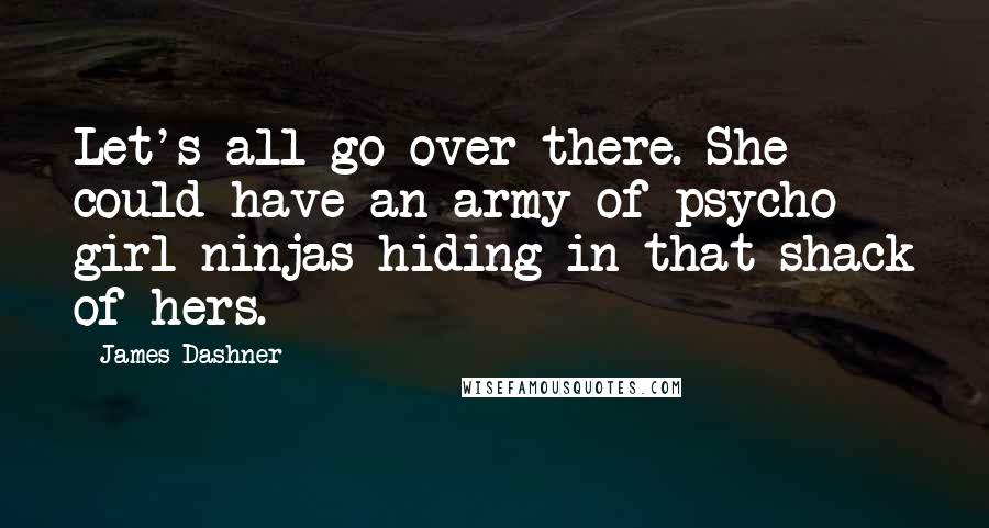 James Dashner Quotes: Let's all go over there. She could have an army of psycho girl ninjas hiding in that shack of hers.