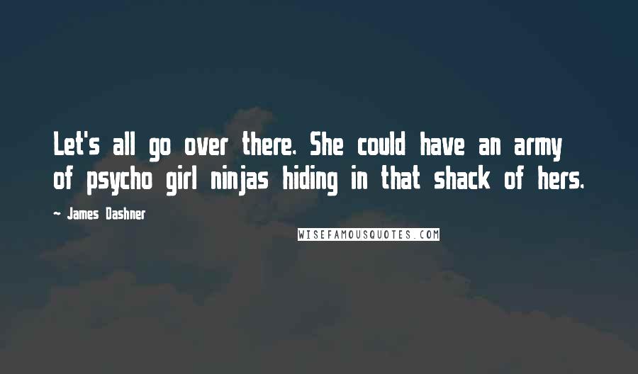 James Dashner Quotes: Let's all go over there. She could have an army of psycho girl ninjas hiding in that shack of hers.