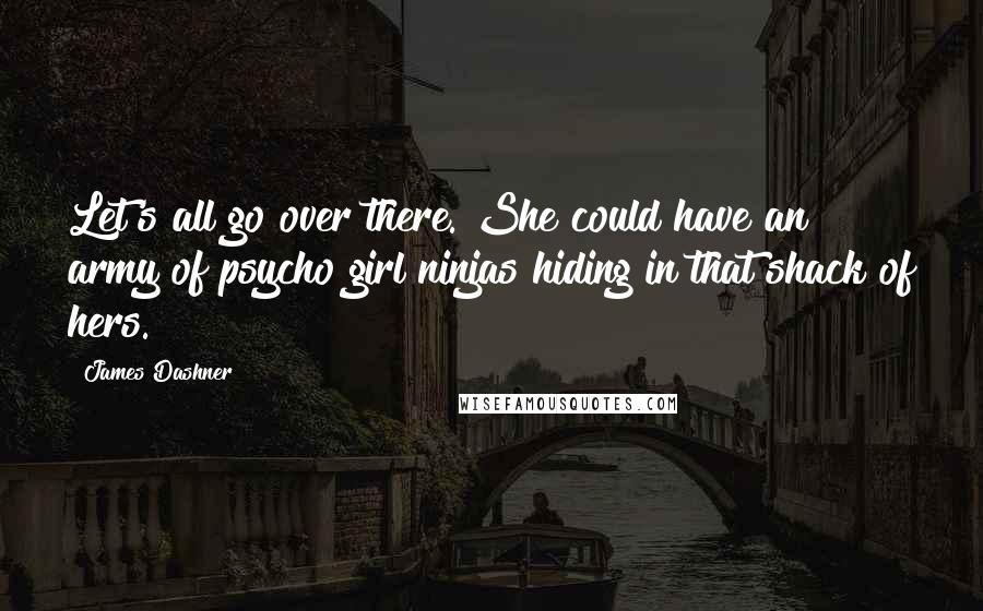 James Dashner Quotes: Let's all go over there. She could have an army of psycho girl ninjas hiding in that shack of hers.