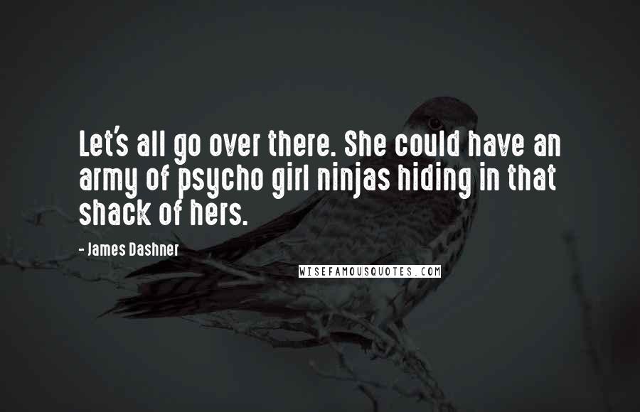 James Dashner Quotes: Let's all go over there. She could have an army of psycho girl ninjas hiding in that shack of hers.