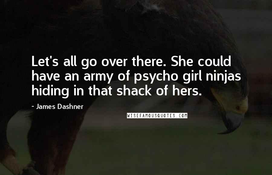 James Dashner Quotes: Let's all go over there. She could have an army of psycho girl ninjas hiding in that shack of hers.