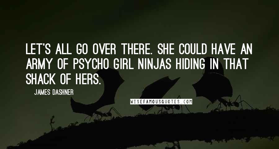 James Dashner Quotes: Let's all go over there. She could have an army of psycho girl ninjas hiding in that shack of hers.