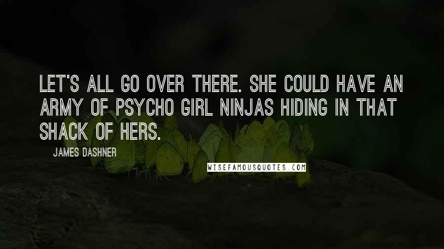 James Dashner Quotes: Let's all go over there. She could have an army of psycho girl ninjas hiding in that shack of hers.