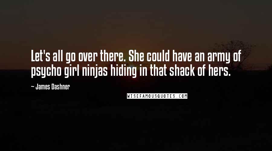 James Dashner Quotes: Let's all go over there. She could have an army of psycho girl ninjas hiding in that shack of hers.