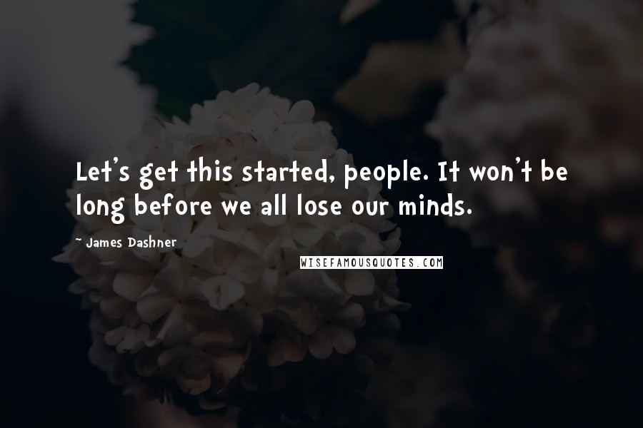 James Dashner Quotes: Let's get this started, people. It won't be long before we all lose our minds.