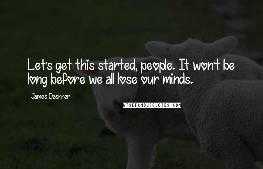 James Dashner Quotes: Let's get this started, people. It won't be long before we all lose our minds.