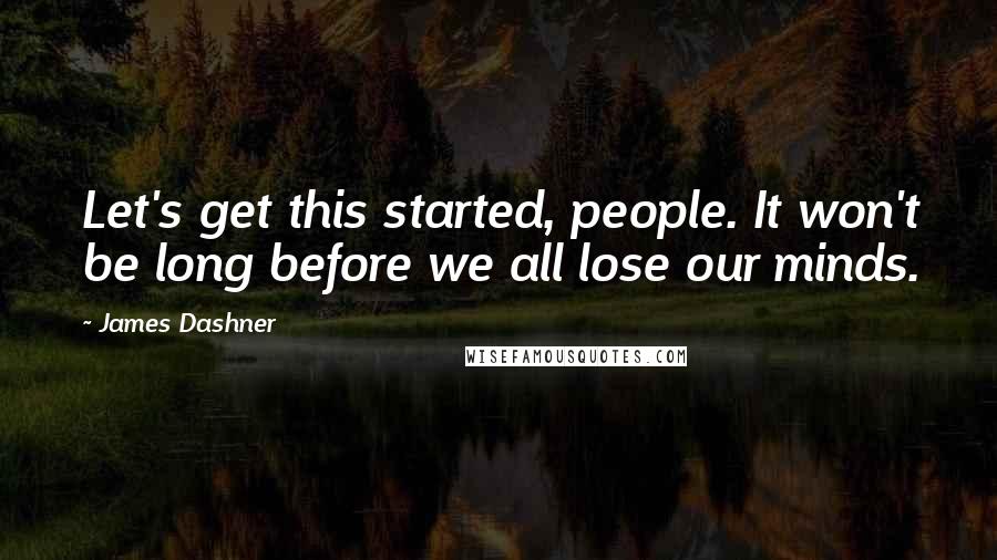 James Dashner Quotes: Let's get this started, people. It won't be long before we all lose our minds.