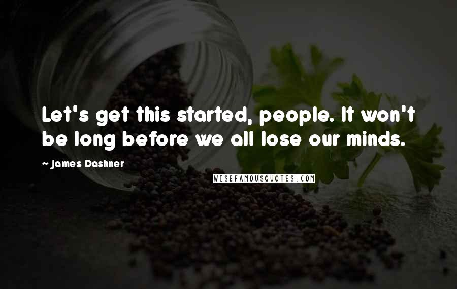 James Dashner Quotes: Let's get this started, people. It won't be long before we all lose our minds.