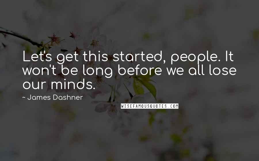 James Dashner Quotes: Let's get this started, people. It won't be long before we all lose our minds.