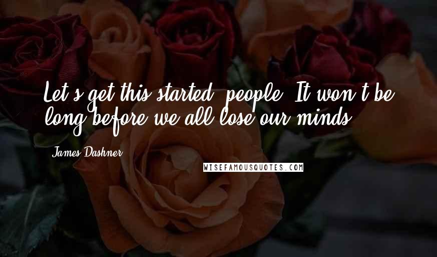 James Dashner Quotes: Let's get this started, people. It won't be long before we all lose our minds.