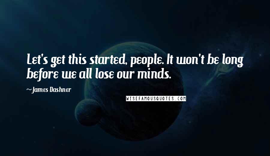 James Dashner Quotes: Let's get this started, people. It won't be long before we all lose our minds.