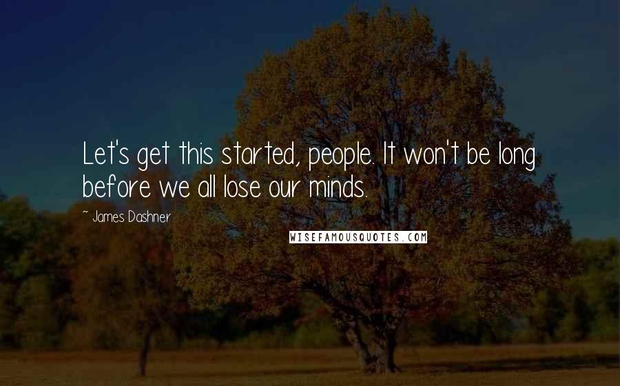 James Dashner Quotes: Let's get this started, people. It won't be long before we all lose our minds.