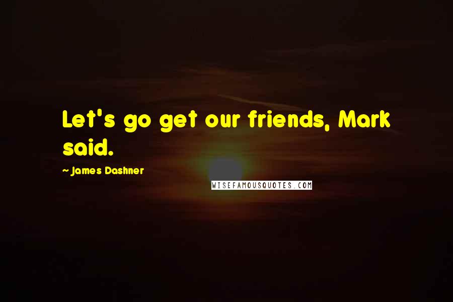 James Dashner Quotes: Let's go get our friends, Mark said.