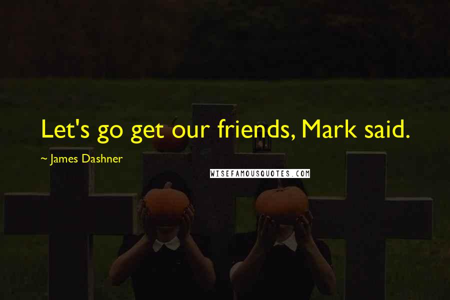 James Dashner Quotes: Let's go get our friends, Mark said.