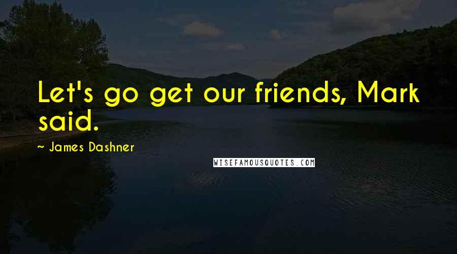 James Dashner Quotes: Let's go get our friends, Mark said.