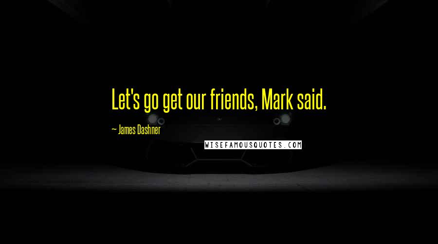 James Dashner Quotes: Let's go get our friends, Mark said.