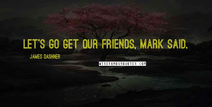 James Dashner Quotes: Let's go get our friends, Mark said.