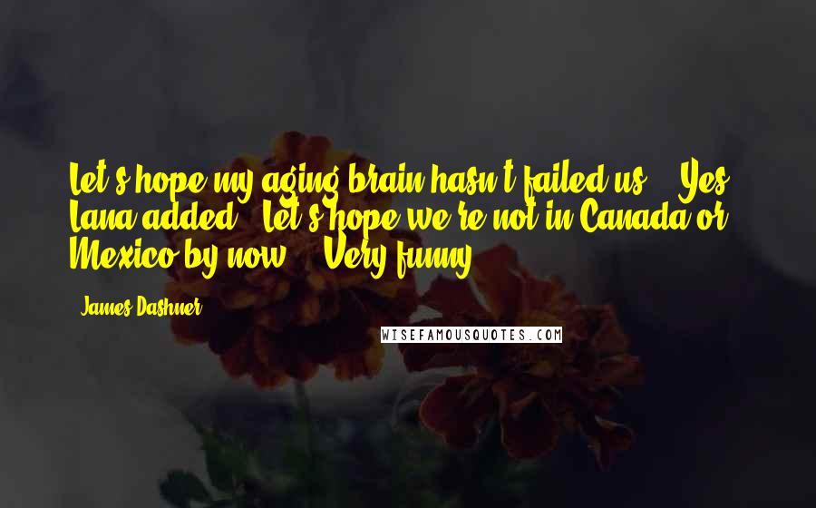 James Dashner Quotes: Let's hope my aging brain hasn't failed us." "Yes," Lana added. "Let's hope we're not in Canada or Mexico by now." "Very funny.