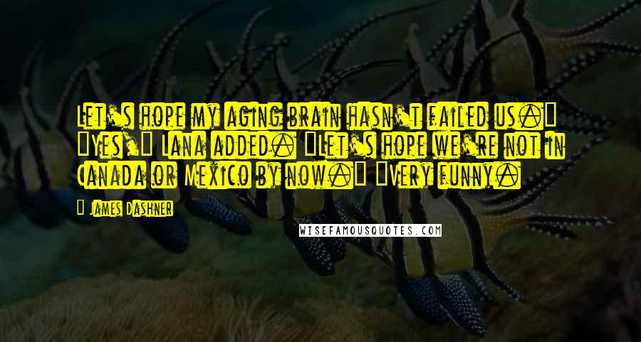 James Dashner Quotes: Let's hope my aging brain hasn't failed us." "Yes," Lana added. "Let's hope we're not in Canada or Mexico by now." "Very funny.