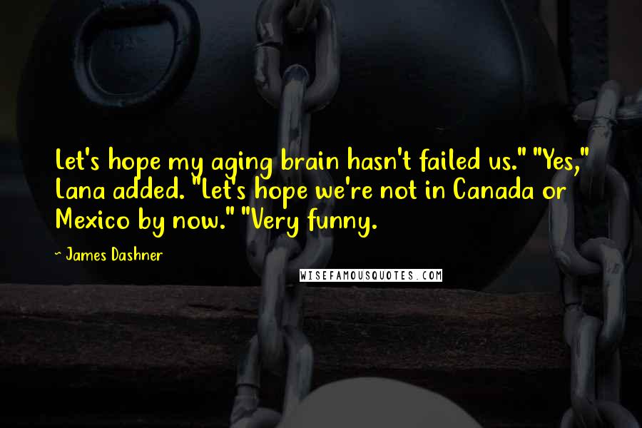 James Dashner Quotes: Let's hope my aging brain hasn't failed us." "Yes," Lana added. "Let's hope we're not in Canada or Mexico by now." "Very funny.