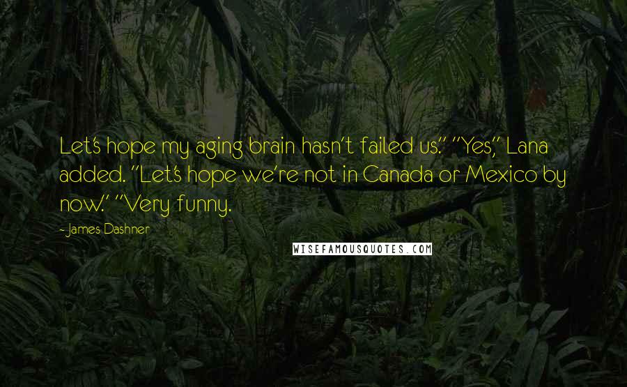 James Dashner Quotes: Let's hope my aging brain hasn't failed us." "Yes," Lana added. "Let's hope we're not in Canada or Mexico by now." "Very funny.