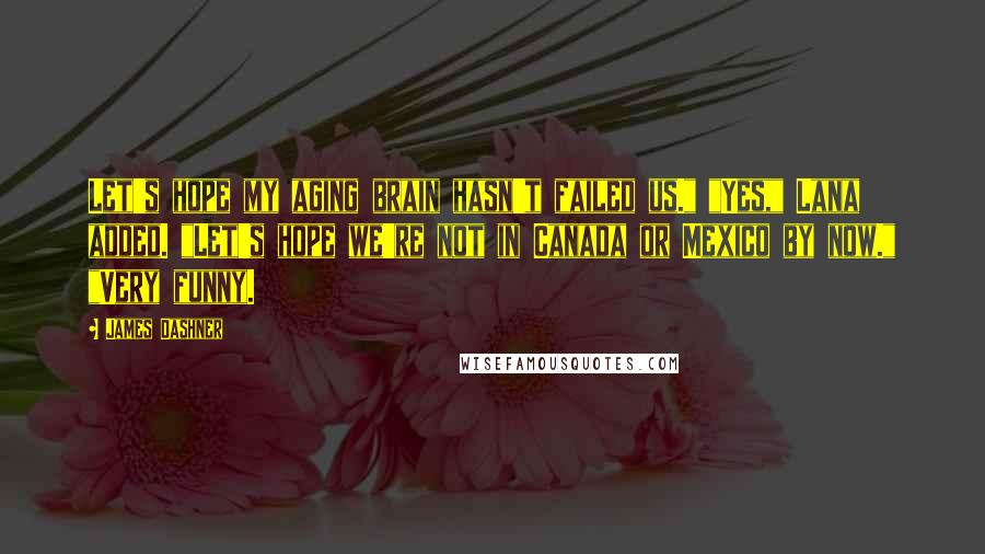 James Dashner Quotes: Let's hope my aging brain hasn't failed us." "Yes," Lana added. "Let's hope we're not in Canada or Mexico by now." "Very funny.
