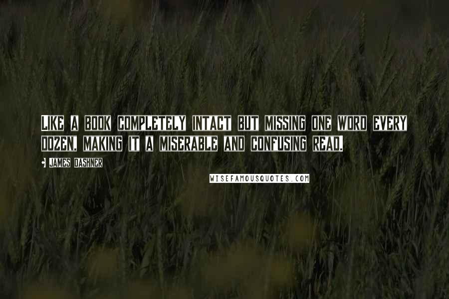 James Dashner Quotes: Like a book completely intact but missing one word every dozen, making it a miserable and confusing read.