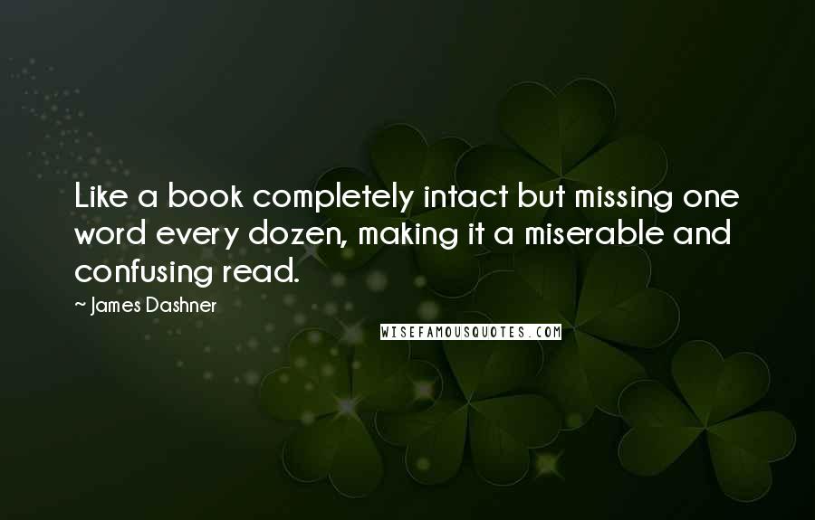 James Dashner Quotes: Like a book completely intact but missing one word every dozen, making it a miserable and confusing read.