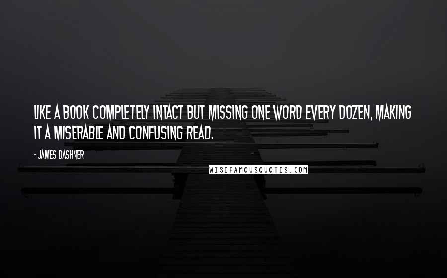 James Dashner Quotes: Like a book completely intact but missing one word every dozen, making it a miserable and confusing read.