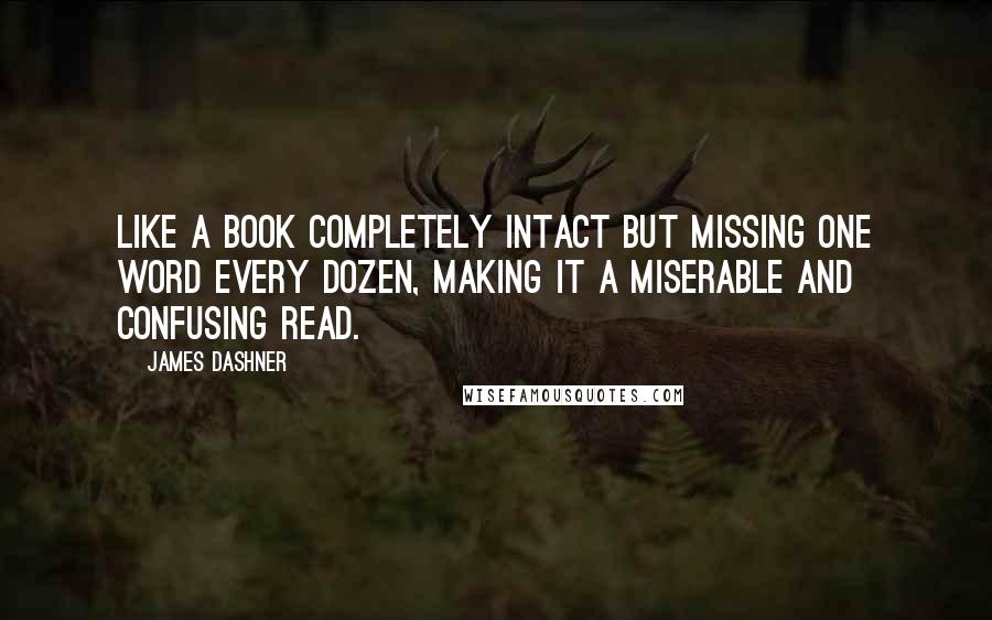 James Dashner Quotes: Like a book completely intact but missing one word every dozen, making it a miserable and confusing read.