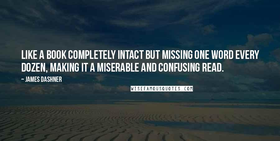 James Dashner Quotes: Like a book completely intact but missing one word every dozen, making it a miserable and confusing read.