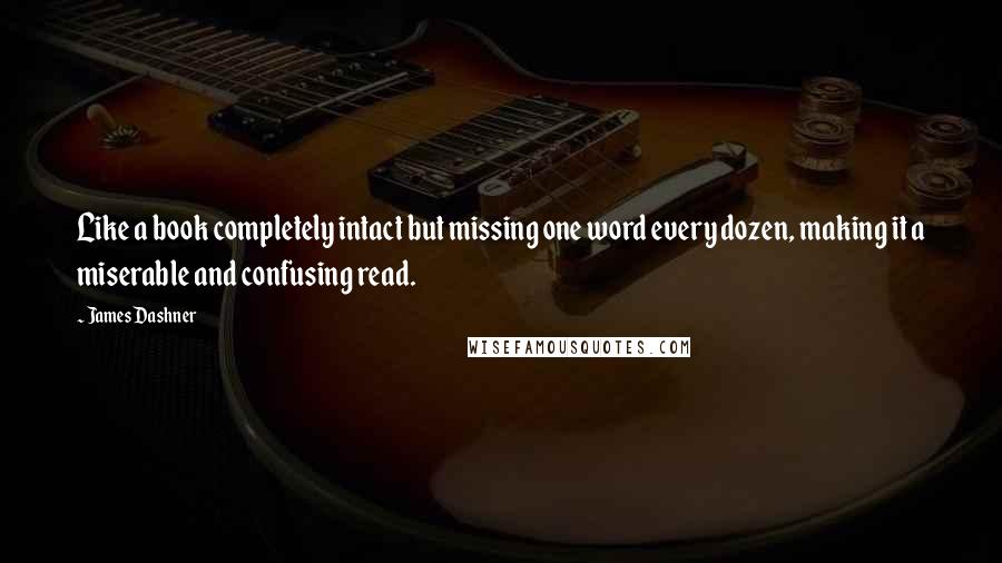 James Dashner Quotes: Like a book completely intact but missing one word every dozen, making it a miserable and confusing read.