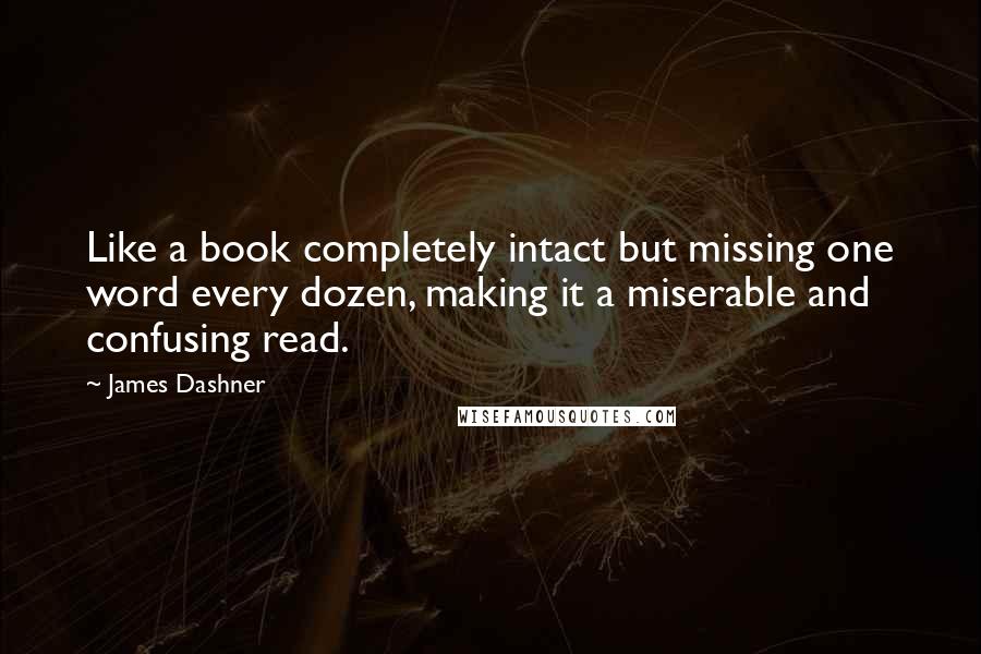 James Dashner Quotes: Like a book completely intact but missing one word every dozen, making it a miserable and confusing read.