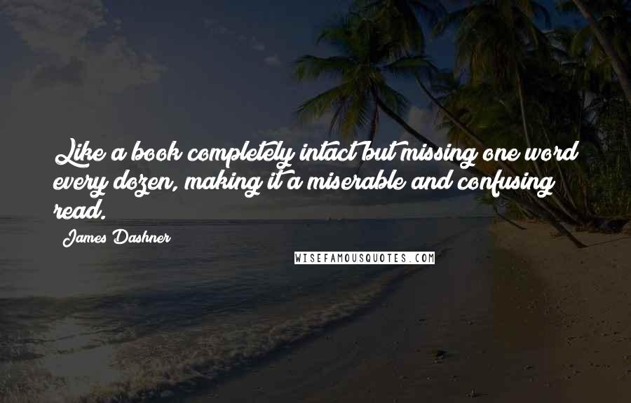 James Dashner Quotes: Like a book completely intact but missing one word every dozen, making it a miserable and confusing read.