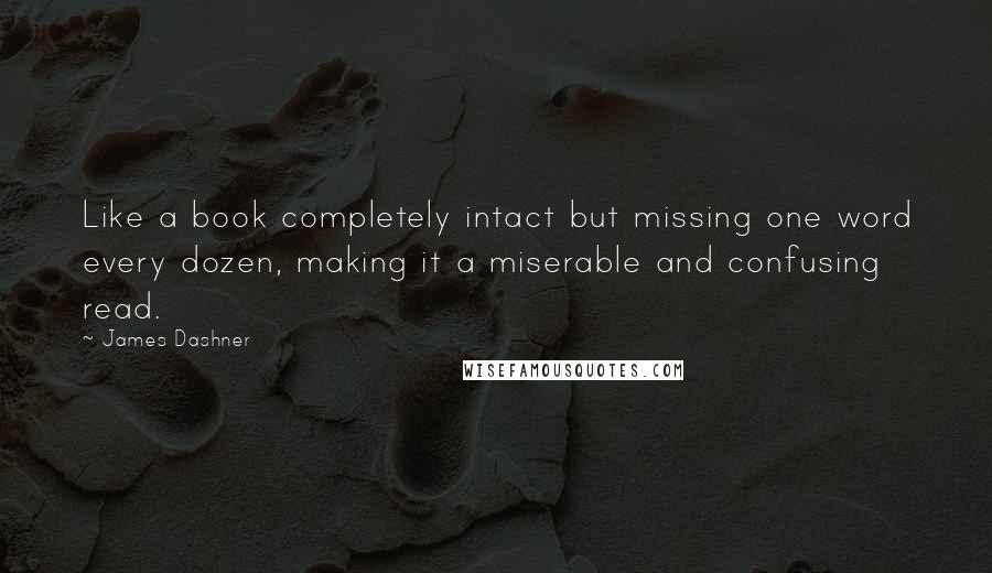 James Dashner Quotes: Like a book completely intact but missing one word every dozen, making it a miserable and confusing read.