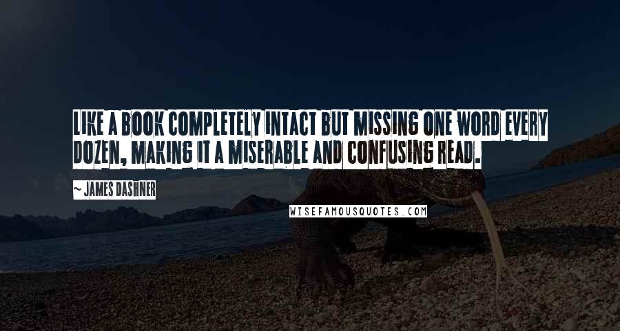 James Dashner Quotes: Like a book completely intact but missing one word every dozen, making it a miserable and confusing read.