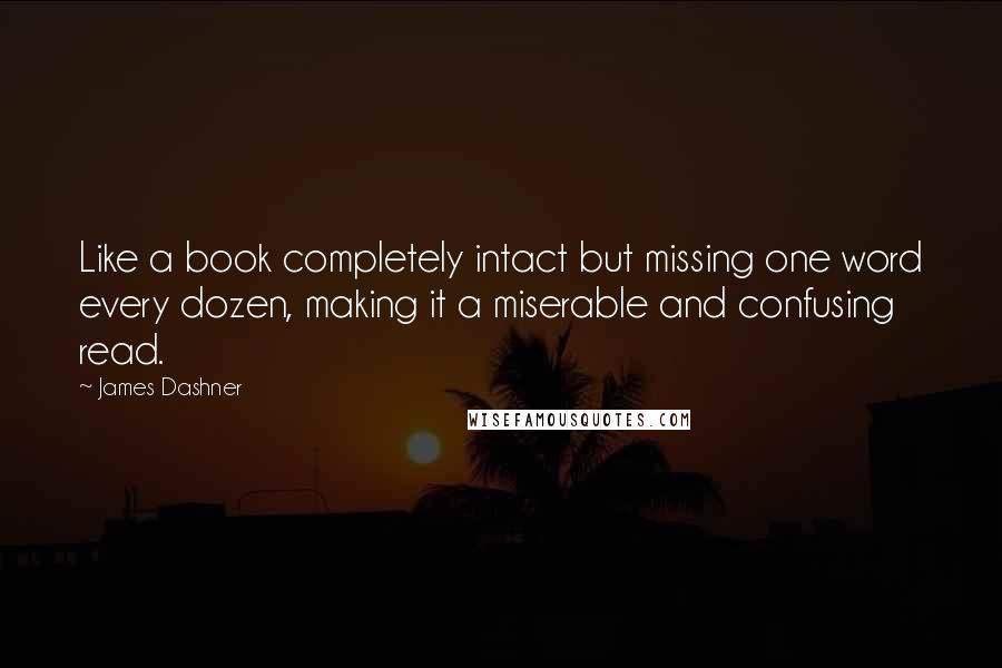 James Dashner Quotes: Like a book completely intact but missing one word every dozen, making it a miserable and confusing read.