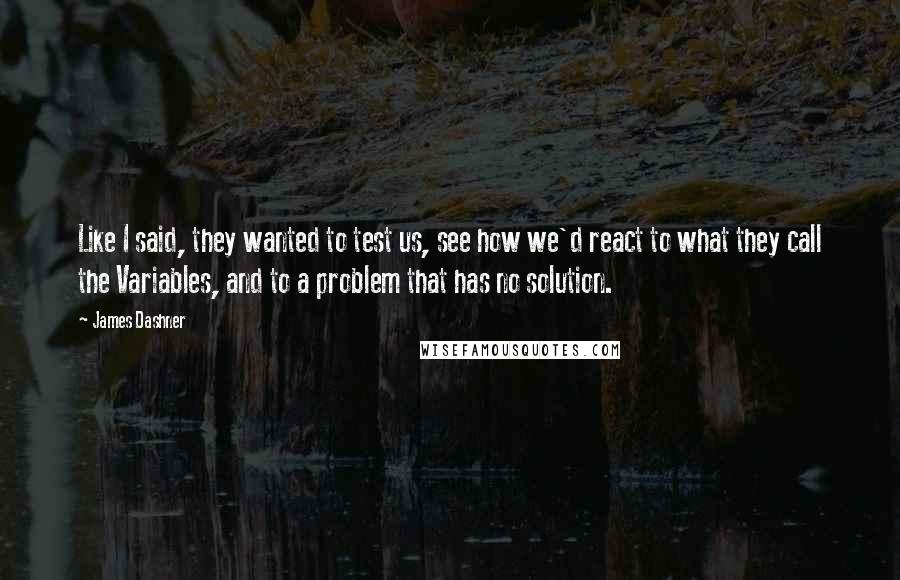 James Dashner Quotes: Like I said, they wanted to test us, see how we'd react to what they call the Variables, and to a problem that has no solution.