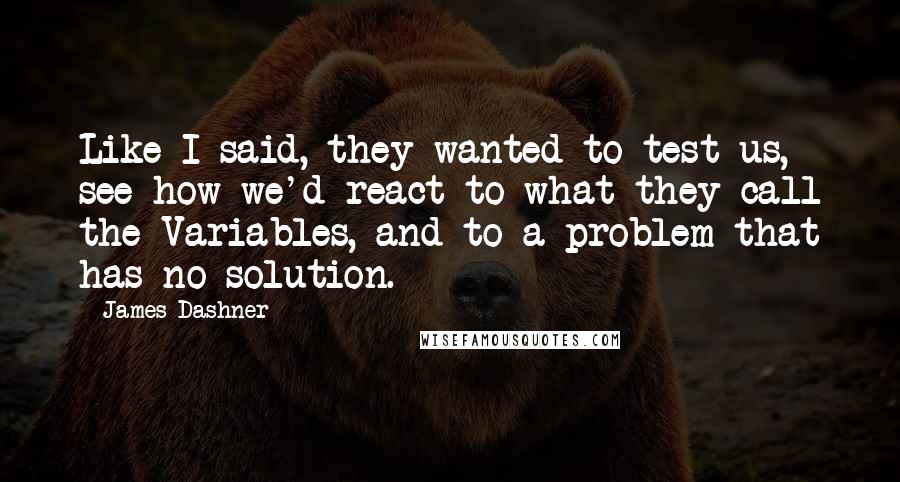 James Dashner Quotes: Like I said, they wanted to test us, see how we'd react to what they call the Variables, and to a problem that has no solution.