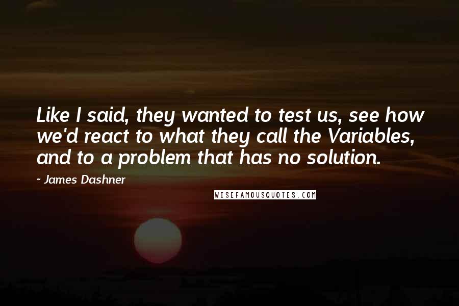 James Dashner Quotes: Like I said, they wanted to test us, see how we'd react to what they call the Variables, and to a problem that has no solution.