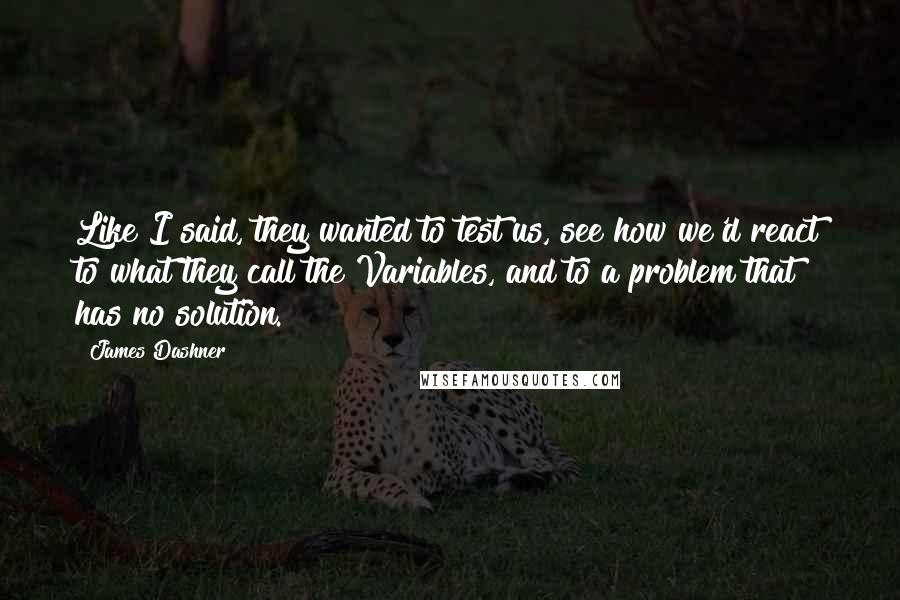 James Dashner Quotes: Like I said, they wanted to test us, see how we'd react to what they call the Variables, and to a problem that has no solution.